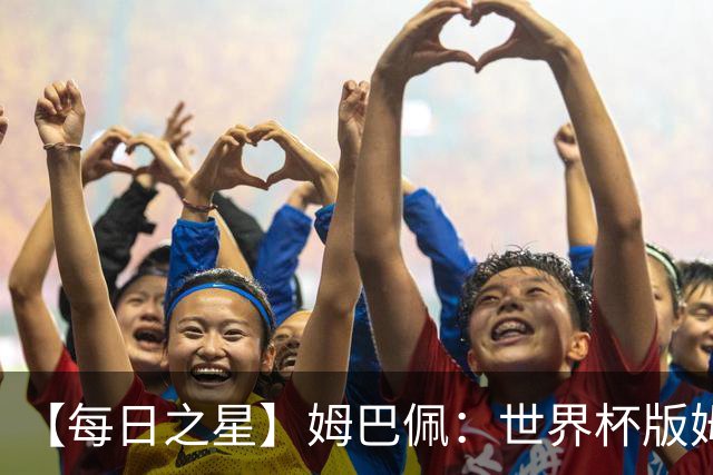 【每日之星】姆巴佩：世界杯版姆总大杀四方 超越吉鲁对望克洛泽